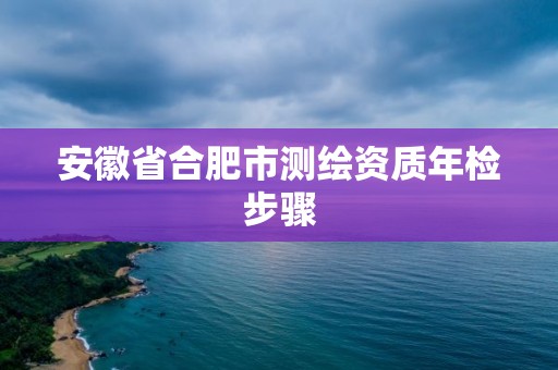 安徽省合肥市测绘资质年检步骤