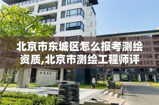 北京市东城区怎么报考测绘资质,北京市测绘工程师评定。