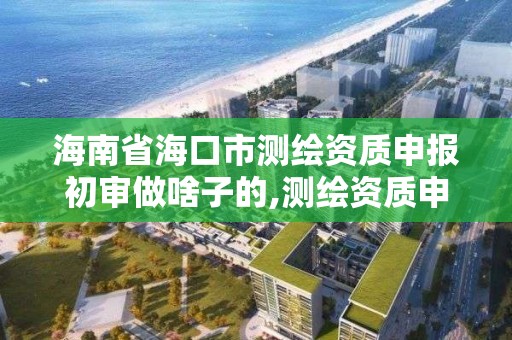 海南省海口市测绘资质申报初审做啥子的,测绘资质申报时间。