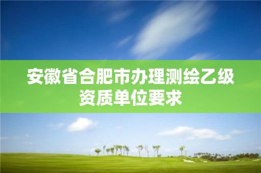 安徽省合肥市办理测绘乙级资质单位要求