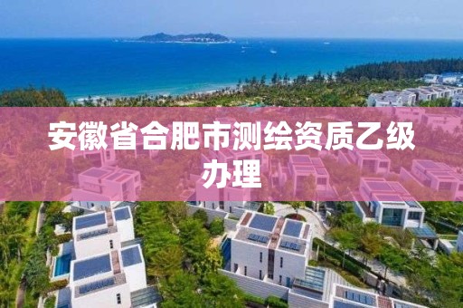 安徽省合肥市测绘资质乙级办理