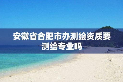 安徽省合肥市办测绘资质要测绘专业吗