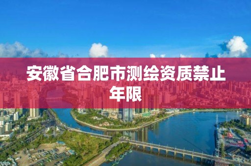 安徽省合肥市测绘资质禁止年限