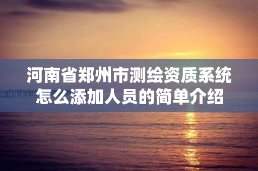 河南省郑州市测绘资质系统怎么添加人员的简单介绍