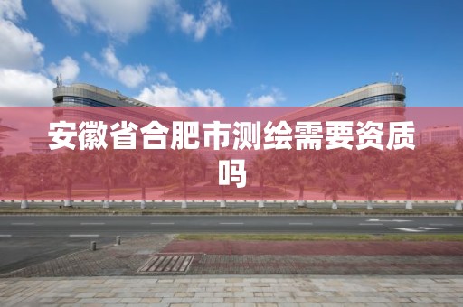 安徽省合肥市测绘需要资质吗