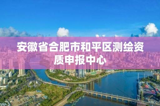 安徽省合肥市和平区测绘资质申报中心