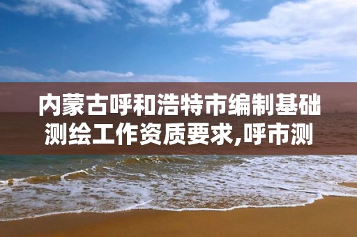 内蒙古呼和浩特市编制基础测绘工作资质要求,呼市测绘院。