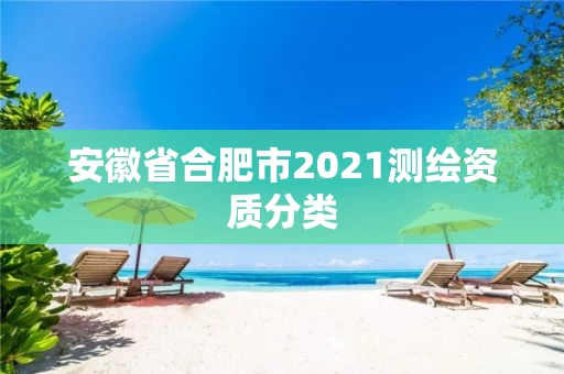 安徽省合肥市2021测绘资质分类 安徽省合肥市2021测绘资质分类
