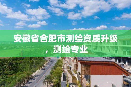 安徽省合肥市测绘资质升级,测绘专业 安徽省合肥市测绘资质升级,测绘专业