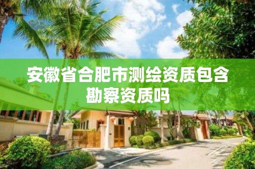 安徽省合肥市测绘资质包含勘察资质吗