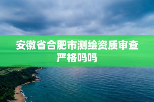 安徽省合肥市测绘资质审查严格吗吗