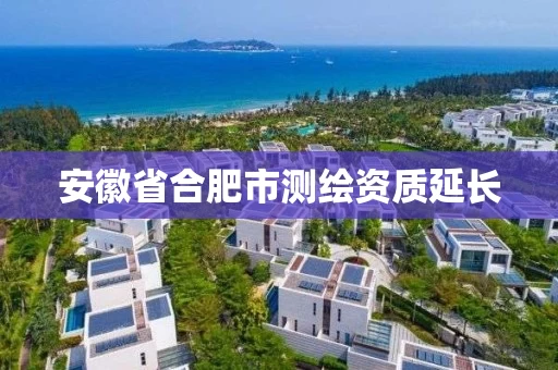 安徽省合肥市测绘资质延长 安徽省合肥市测绘资质延长