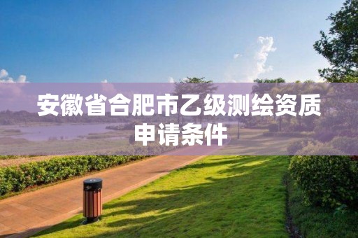 安徽省合肥市乙级测绘资质申请条件