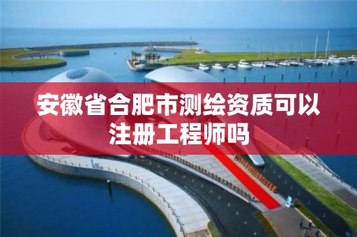 安徽省合肥市测绘资质可以注册工程师吗