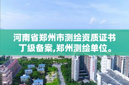 河南省郑州市测绘资质证书丁级备案,郑州测绘单位。