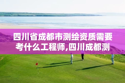 四川省成都市测绘资质需要考什么工程师,四川成都测绘公司。 四川省成都市测绘资质需要考什么工程师,四川成都测绘公司。