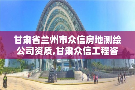 甘肃省兰州市众信房地测绘公司资质,甘肃众信工程咨询有限责任公司。