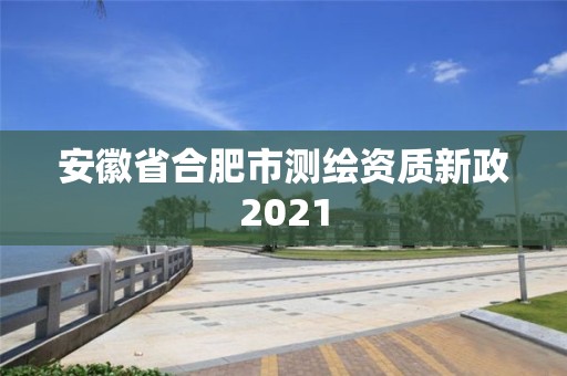 安徽省合肥市测绘资质新政2021