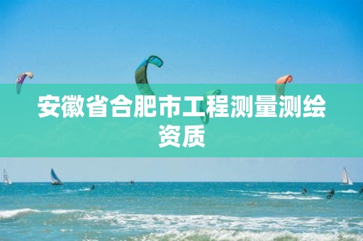 安徽省合肥市工程测量测绘资质