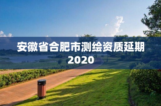 安徽省合肥市测绘资质延期2020