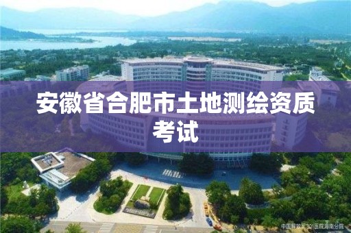 安徽省合肥市土地测绘资质考试