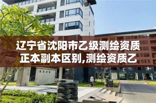 辽宁省沈阳市乙级测绘资质正本副本区别,测绘资质乙级申请需要什么条件。