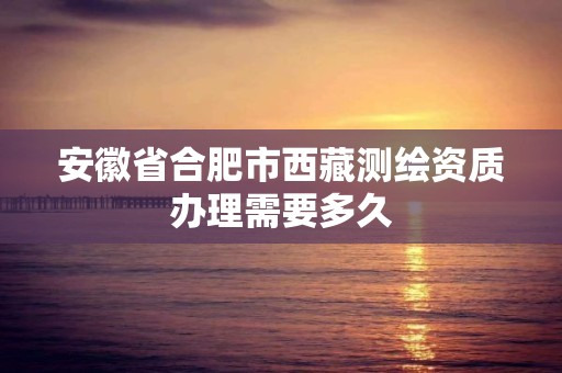 安徽省合肥市西藏测绘资质办理需要多久