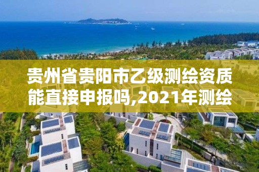 贵州省贵阳市乙级测绘资质能直接申报吗,2021年测绘乙级资质申报制度。