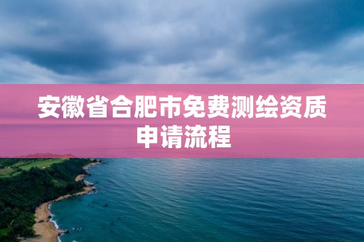 安徽省合肥市免费测绘资质申请流程