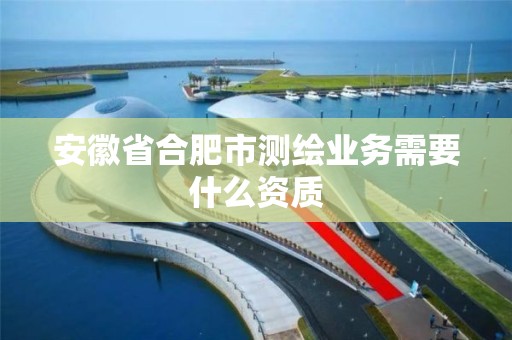 安徽省合肥市测绘业务需要什么资质