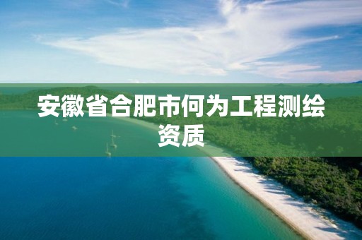 安徽省合肥市何为工程测绘资质