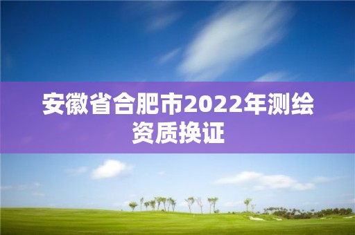 安徽省合肥市2022年测绘资质换证