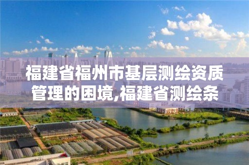 福建省福州市基层测绘资质管理的困境,福建省测绘条例。