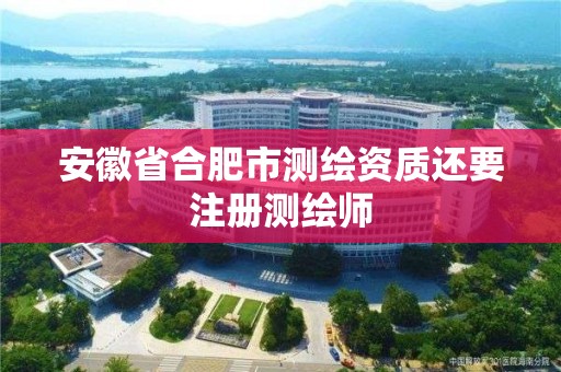 安徽省合肥市测绘资质还要注册测绘师