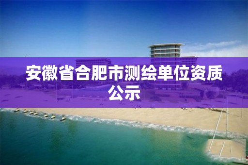 安徽省合肥市测绘单位资质公示