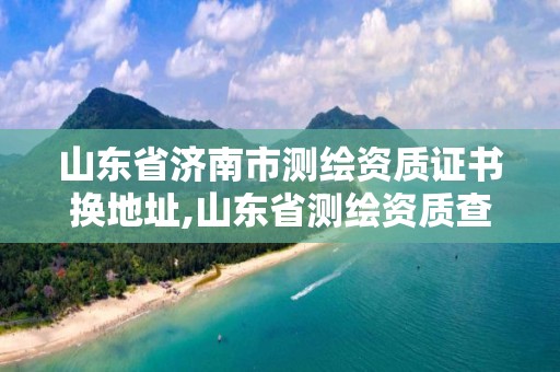 山东省济南市测绘资质证书换地址,山东省测绘资质查询。