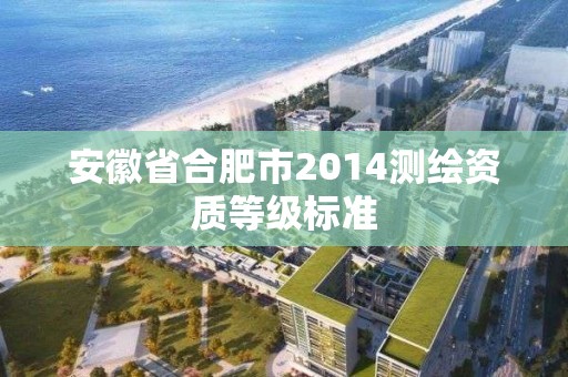 安徽省合肥市2014测绘资质等级标准