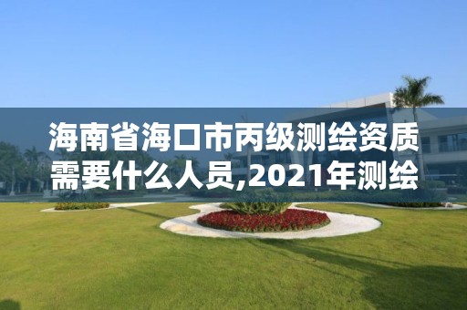 海南省海口市丙级测绘资质需要什么人员,2021年测绘丙级资质申报条件。