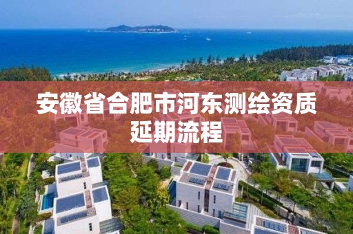 安徽省合肥市河东测绘资质延期流程