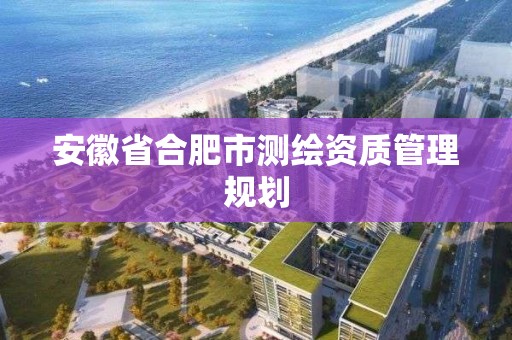 安徽省合肥市测绘资质管理规划