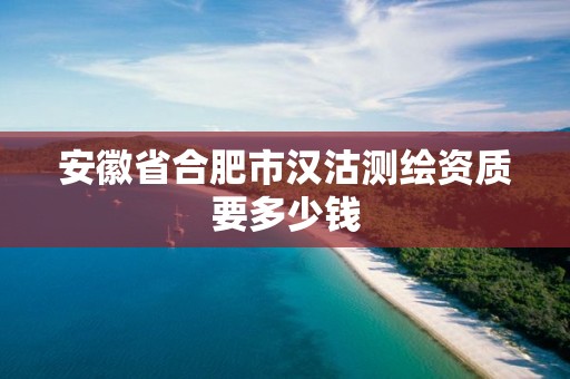 安徽省合肥市汉沽测绘资质要多少钱