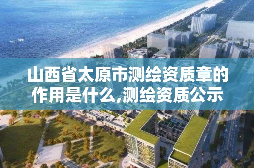 山西省太原市测绘资质章的作用是什么,测绘资质公示在哪里查询。