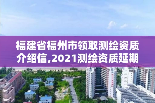 福建省福州市领取测绘资质介绍信,2021测绘资质延期公告福建省。 福建省福州市领取测绘资质介绍信,2021测绘资质延期公告福建省。