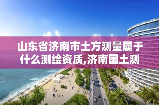 山东省济南市土方测量属于什么测绘资质,济南国土测绘院。