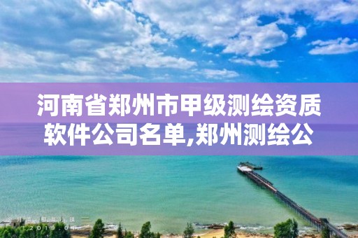 河南省郑州市甲级测绘资质软件公司名单,郑州测绘公司招聘。