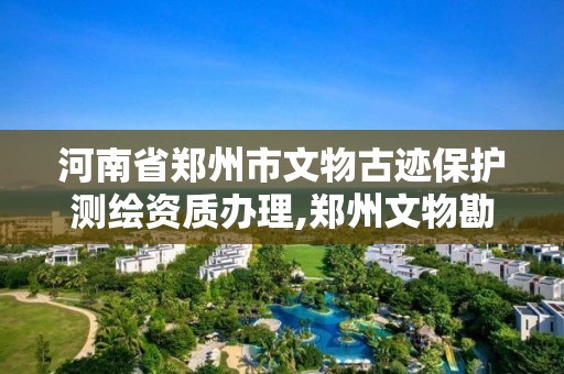 河南省郑州市文物古迹保护测绘资质办理,郑州文物勘探公司有多少家。