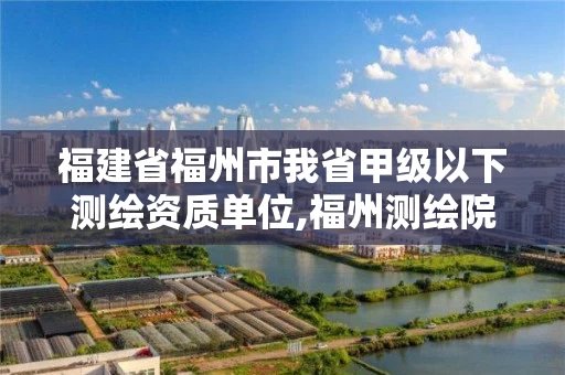 福建省福州市我省甲级以下测绘资质单位,福州测绘院地址。 福建省福州市我省甲级以下测绘资质单位,福州测绘院地址。