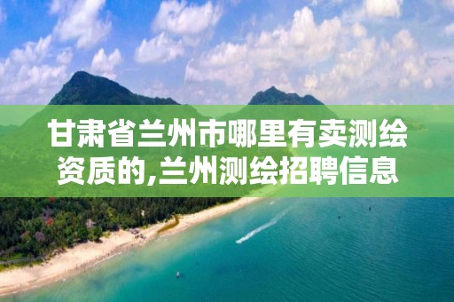 甘肃省兰州市哪里有卖测绘资质的,兰州测绘招聘信息。