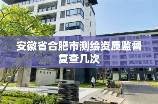 安徽省合肥市测绘资质监督复查几次