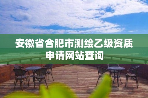 安徽省合肥市测绘乙级资质申请网站查询